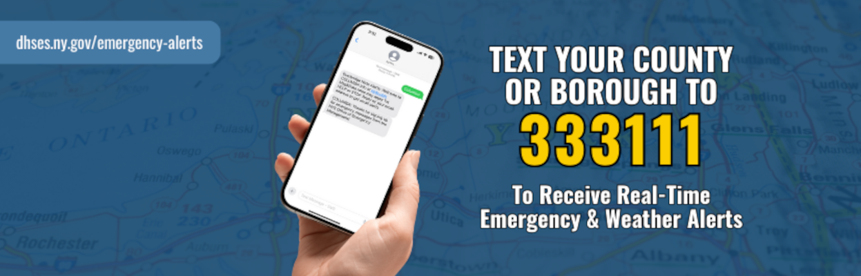 Text your county or borough to 333111 to receive real-time emergency and weather events dhses.ny.gov/emergency-alerts